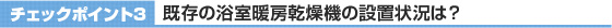 チェックポイント3 既存の浴室暖房乾燥機の設置状況は?