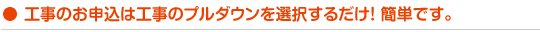 工事のお申込は工事のプルダウンを選択するだけ！ 簡単です。