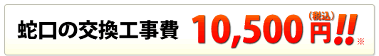 蛇口の交換工事費 10,500円！