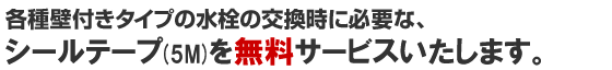 各種壁付きタイプの水栓の交換時に必要な、シールテープ（5M）を無料サービスいたします。
