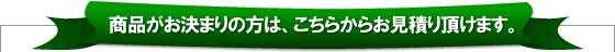 商品がお決まりの方は、こちらからお見積り頂けます。