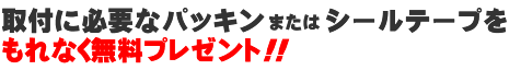 取付に必要なパッキンまたはシールテープをもれなく無料プレゼント！