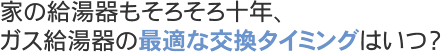 ガス給湯器の最適な交換タイミングはいつ？