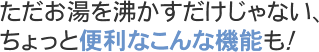 ただお湯を沸かすだけじゃない、ちょっと便利なこんな機能も！