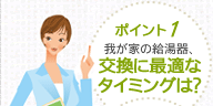 ポイント1 我が家の給湯器交換に最適なタイミングは