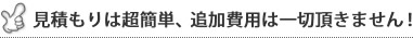 見積もりは超簡単、追加費用は一切頂きません。