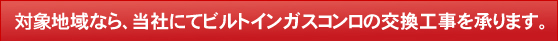 対応地域なら、当社にてビルトインガスコンロの交換工事を承ります。