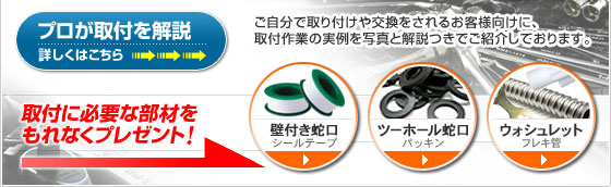 プロが取付を解説　ご自分で取り付けや交換をされるお客様向けに、取付作業の実例を写真と解説つきでご紹介しております。　取り付けに必要な部材をもれなくプレゼント!