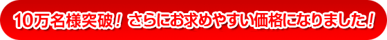 10万名様突破！さらにお求め安い価格になりました！
