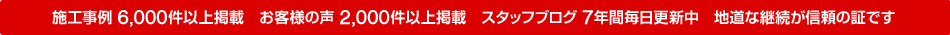 施工事例5,000件以上掲載 お客様の声2,000件以上掲載 スタッフブログ7年間毎日更新中 継続が信頼の証です