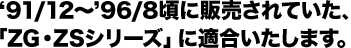 ‘91/12〜’96/8頃に販売されていた。「ZG・ZSシリーズ」に適合いたします。