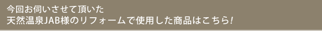 今回お伺いさせて頂いた天然温泉JAB様のリフォームで使用した商品はこちらです