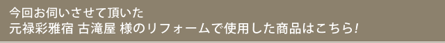 今回お伺いさせて頂いた元禄彩雅宿古滝屋様のリフォームで使用した商品はこちらです