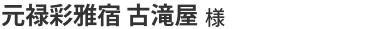 元禄彩雅宿古滝屋様