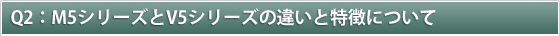 Ｑ２：Ｍ５シリーズとＶ５シリーズの違いと特徴について