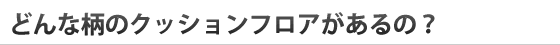 どんな柄のクッションフロアがあるの？