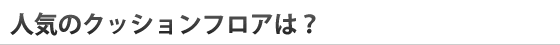 人気のクッションフロアは？