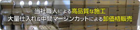 当社職人による高品質な施工。大量仕入れ＆中間マージンカットによる卸価格販売