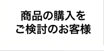 商品の購入をご検討のお客様 