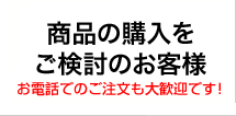 商品の購入をご検討のお客様 お電話でのご注文も大歓迎です！