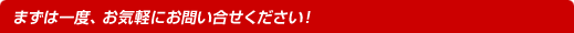 まずは一度、お気軽にお問い合せください！