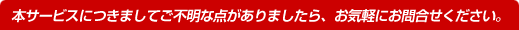 本サービスにつきましてご不明な点がありましたら、お気軽にお問合せください。