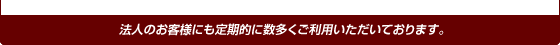 法人のお客様にも定期的に数多くご利用いただいております。