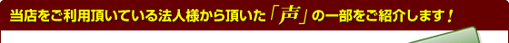 当店をご利用頂いている法人様から頂いた「声」の一部をご紹介します！