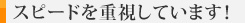スピードを重視しています!