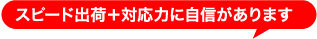 スピード出荷＋対応力に自信があります！