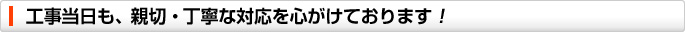工事当日も、親切・丁寧な対応を心がけております!