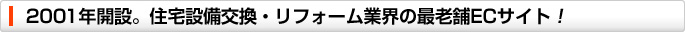 2001年開設。住宅設備交換・リフォーム業界の最老舗ECサイト