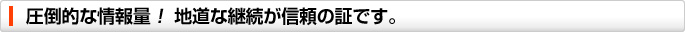 圧倒的な情報量! 地道な継続が信頼の証です。