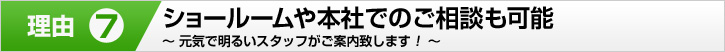 理由⑦ ショールームや本社でのご相談も可能 元気で明るいスタッフがご案内致します!