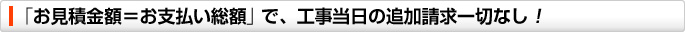 「お見積金額=お支払い総額」で、工事当日の追加請求一切なし!