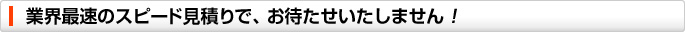 業界最速のスピード見積りで、お待たせいたしません!