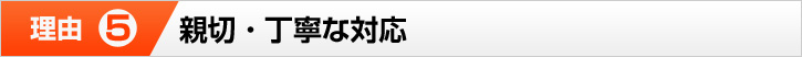 理由⑤ 親切・丁寧な対応