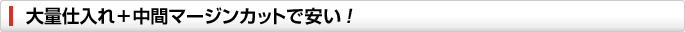 大量仕入れ+中間マージンカットで安い!