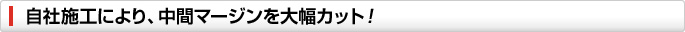 自社施工により、中間マージンを大幅カット!