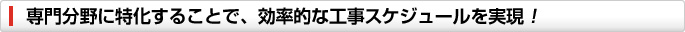 専門分野に特化することで、効率的な工事スケジュールを実現!