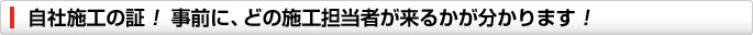 自社施工の証!事前に、どの施工担当者が来るかが分かります!