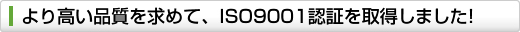 より高い品質を求めて、ISO9001認証を取得しました