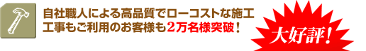 自社職人による高品質でローコストな施工工事もご利用のお客様も2万名様突破!