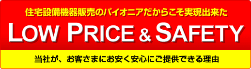 住宅設備機器販売のパイオニアだからこそ実現出来た LOW PRICE & SAFETY