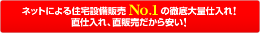 ネットによる住宅設備販売No.1の徹底大量仕入れ!直仕入れ、直販売だから安い!