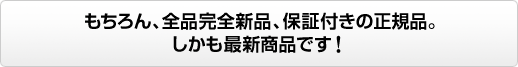 もちろん、全品完全新品、保証付きの正規品。しかも最新商品です!