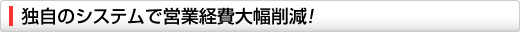 独自のシステムで営業経費大幅削減