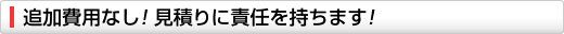 追加費用なし! 見積りに責任を持ちます