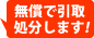 無償で引き取り処分いたします!