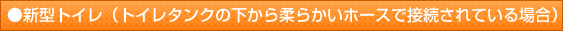 新型トイレ(トイレタンクの下から柔らかいホースで接続されている場合)